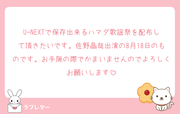 U-NEXTで保存出来るハマダ歌謡祭を配布して頂きたいです。佐野晶哉出演の8月18日のものです。お手隙の際でかまいませんのでよろしくお願いします