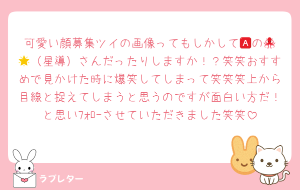 可愛い顔募集ツイの画像ってもしかして🅰️の🐙🌟（星導）さんだったりしますか！？笑笑おすすめで見かけた時に爆笑してしまって笑笑笑上から目線と捉えてしまうと思うのですが面白い方だ！と思いﾌｫﾛｰさせていただきました笑笑