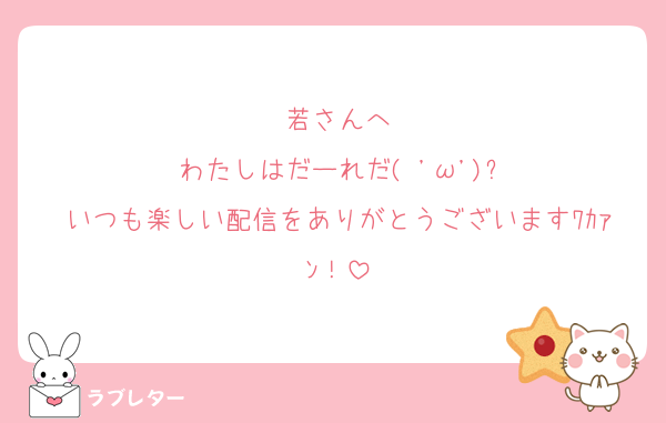 若さんへ
わたしはだーれだ( 'ω')?
いつも楽しい配信をありがとうございますﾜｶｧﾝ！