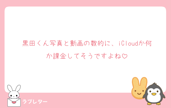 黒田くん写真と動画の数的に、iCloudか何か課金してそうですよね