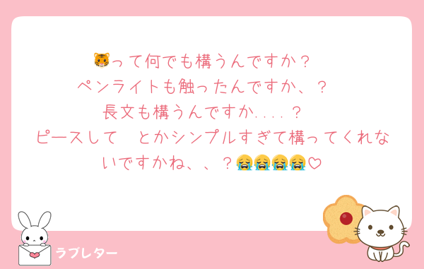 🐯って何でも構うんですか？
ペンライトも触ったんですか、？
長文も構うんですか....？
ピースして✌️とかシンプルすぎて構ってくれないですかね、、？😭😭😭😭