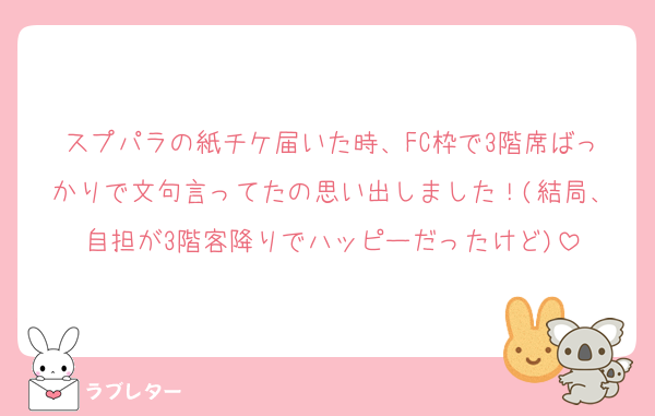 スプパラの紙チケ届いた時、FC枠で3階席ばっかりで文句言ってたの思い出しました！(結局、自担が3階客降りでハッピーだったけど)