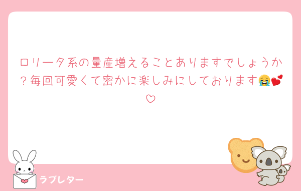 ロリータ系の量産増えることありますでしょうか？毎回可愛くて密かに楽しみにしております😭💕