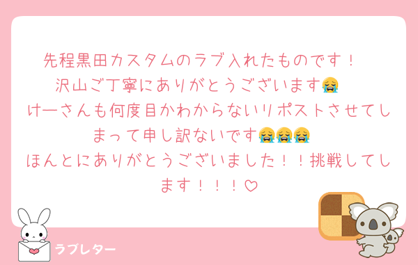 先程黒田カスタムのラブ入れたものです！
沢山ご丁寧にありがとうございます😭♡
けーさんも何度目かわからないリポストさせてしまって申し訳ないです😭😭😭
ほんとにありがとうございました！！挑戦してします！！！