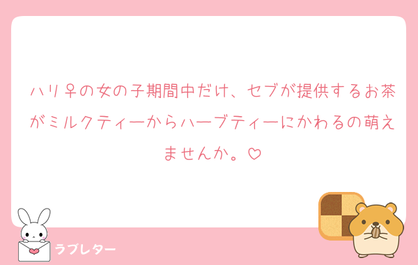 ハリ♀の女の子期間中だけ、セブが提供するお茶がミルクティーからハーブティーにかわるの萌えませんか。