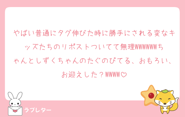 やばい普通にタグ伸びた時に勝手にされる変なキッズたちのリポストついてて無理WWWWWWちゃんとしずくちゃんのたぐのぴてる、おもろい、お迎えした？WWWW