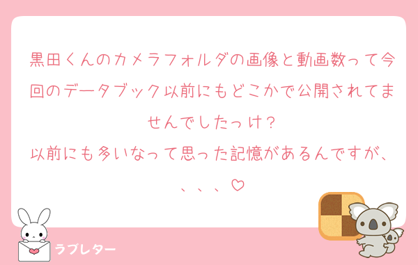 黒田くんのカメラフォルダの画像と動画数って今回のデータブック以前にもどこかで公開されてませんでしたっけ？
以前にも多いなって思った記憶があるんですが、、、、