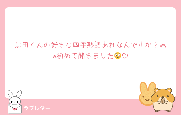 黒田くんの好きな四字熟語あれなんですか？www初めて聞きました😳