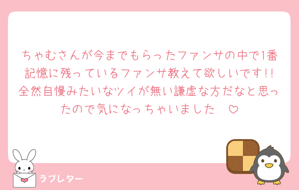 ちゃむさんが今までもらったファンサの中で1番記憶に残っているファンサ教えて欲しいです!!全然自慢みたいなツイが無い謙虚な方だなと思ったので気になっちゃいました🥺