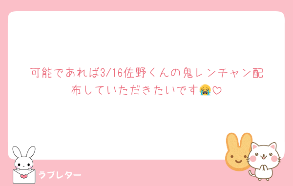 可能であれば3/16佐野くんの鬼レンチャン配布していただきたいです😭