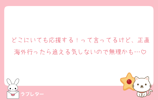 どこにいても応援する！って言ってるけど、正直海外行ったら追える気しないので無理かも…
