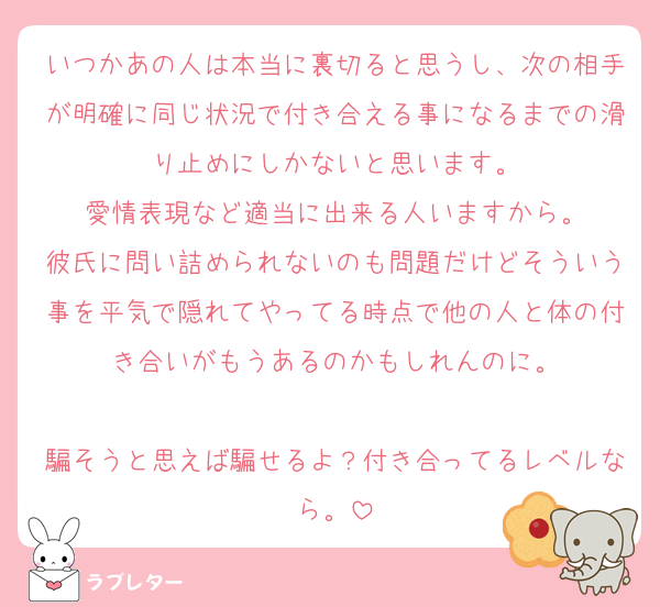 いつかあの人は本当に裏切ると思うし、次の相手が明確に同じ状況で付き合える事になるまでの滑り止めにしかないと思います。
愛情表現など適当に出来る人いますから。
彼氏に問い詰められないのも問題だけどそういう事を平気で隠れてやってる時点で他の人と体の付き合いがもうあるのかもしれんのに。

騙そうと思えば騙せるよ？付き合ってるレベルなら。