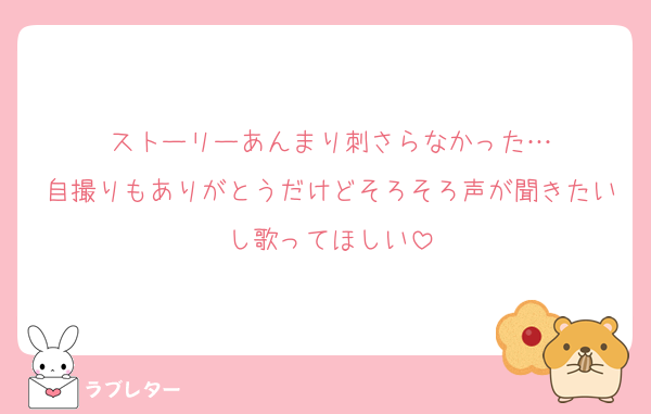 ストーリーあんまり刺さらなかった…
自撮りもありがとうだけどそろそろ声が聞きたいし歌ってほしい