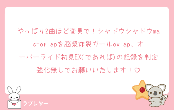 やっぱり2曲ほど変更で！シャドウシャドウmaster apを脳漿炸裂ガールex ap、オーバーライド初見EX(であれば)の記録を判定強化無しでお願いいたします！