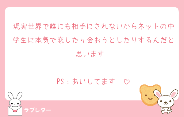 現実世界で誰にも相手にされないからネットの中学生に本気で恋したり会おうとしたりするんだと思います❤

PS：あいしてます❤