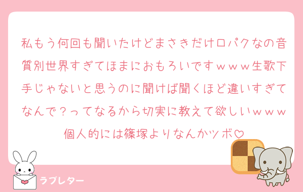 私もう何回も聞いたけどまさきだけ口パクなの音質別世界すぎてほまにおもろいですｗｗｗ生歌下手じゃないと思うのに聞けば聞くほど違いすぎてなんで？ってなるから切実に教えて欲しいｗｗｗ個人的には篠塚よりなんかツボ