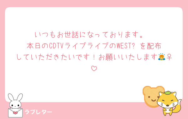 いつもお世話になっております。
本日のCDTVライブライブのWESTꓸを配布していただきたいです！お願いいたします🙇‍♀️