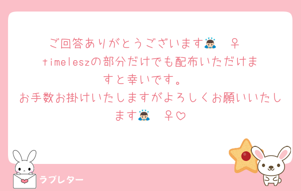 ご回答ありがとうございます🙇🏻‍♀️
timeleszの部分だけでも配布いただけますと幸いです。
お手数お掛けいたしますがよろしくお願いいたします🙇🏻‍♀️