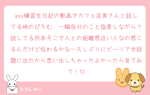 asy練習生日記の動画でカフェ店員さんと話してる時のぴろむ、一瞬自分のこと指差しながら？話してる所あそこで人との距離感近い人なの感じるんだけど伝わるかなー久しぶりにビーリア女話題に出たから思い出しちゃったよかったら見てみて！