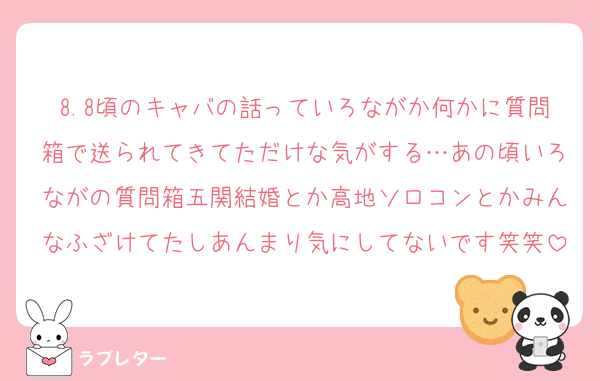 8.8頃のキャバの話っていろながか何かに質問箱で送られてきてただけな気がする…あの頃いろながの質問箱五関結婚とか高地ソロコンとかみんなふざけてたしあんまり気にしてないです笑笑