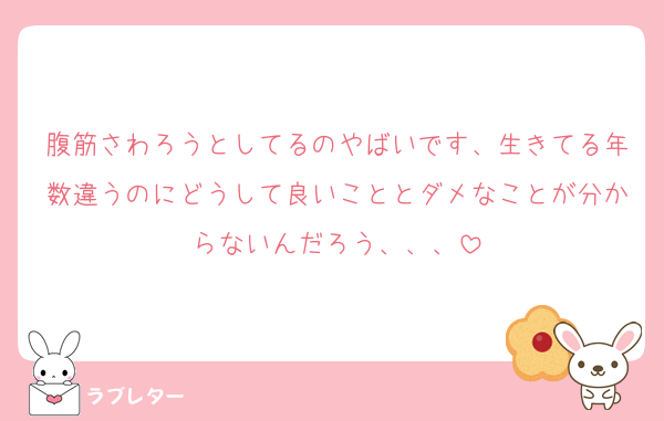腹筋さわろうとしてるのやばいです、生きてる年数違うのにどうして良いこととダメなことが分からないんだろう、、、