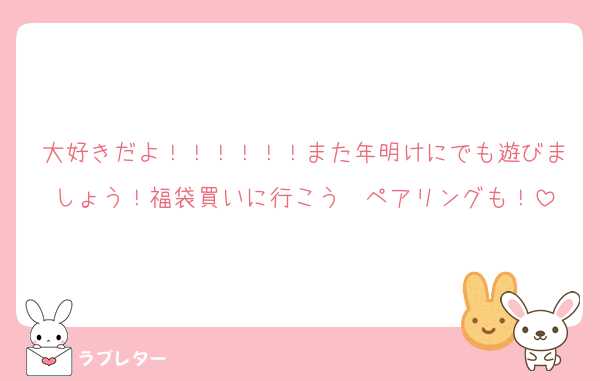 大好きだよ！！！！！！また年明けにでも遊びましょう！福袋買いに行こう〜ペアリングも！