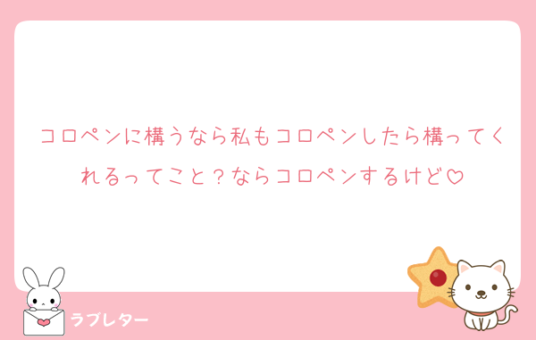 コロペンに構うなら私もコロペンしたら構ってくれるってこと？ならコロペンするけど