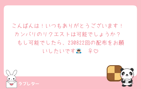こんばんは！いつもありがとうございます！
カンバリのリクエストは可能でしょうか？
もし可能でしたら、230822回の配布をお願いしたいです🙇🏻‍♀️