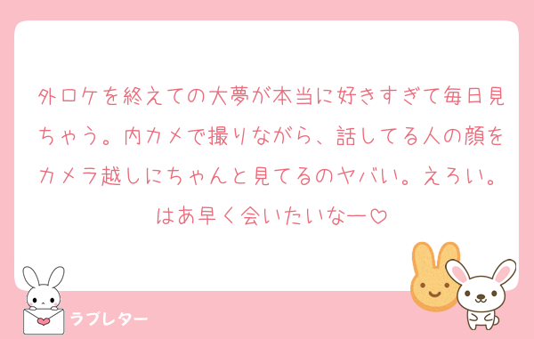 外ロケを終えての大夢が本当に好きすぎて毎日見ちゃう。内カメで撮りながら、話してる人の顔をカメラ越しにちゃんと見てるのヤバい。えろい。はあ早く会いたいなー