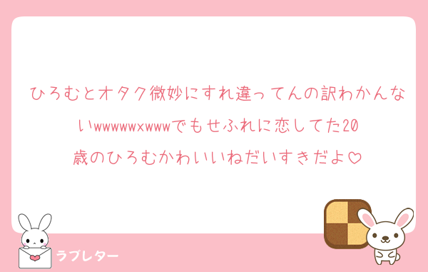 ひろむとオタク微妙にすれ違ってんの訳わかんないwwwwwxwwwでもせふれに恋してた20歳のひろむかわいいねだいすきだよ