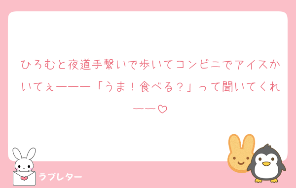 ひろむと夜道手繋いで歩いてコンビニでアイスかいてぇーーー「うま！食べる？」って聞いてくれーー