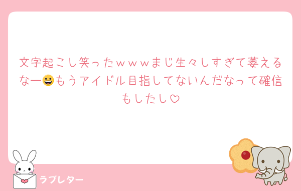 文字起こし笑ったｗｗｗまじ生々しすぎて萎えるなー😀もうアイドル目指してないんだなって確信もしたし