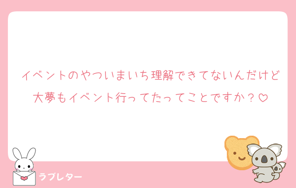 イベントのやついまいち理解できてないんだけど大夢もイベント行ってたってことですか？