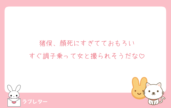猪俣、顔死にすぎてておもろい
すぐ調子乗って女と撮られそうだな
