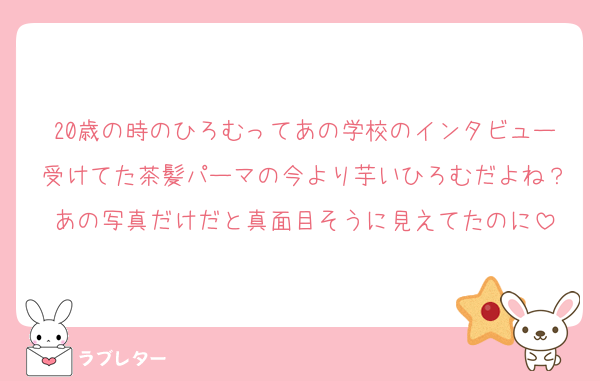20歳の時のひろむってあの学校のインタビュー受けてた茶髪パーマの今より芋いひろむだよね？あの写真だけだと真面目そうに見えてたのに
