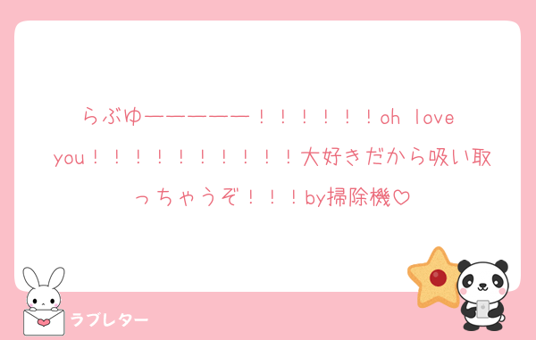 らぶゆーーーーー！！！！！！oh love you！！！！！！！！！！大好きだから吸い取っちゃうぞ！！！by掃除機