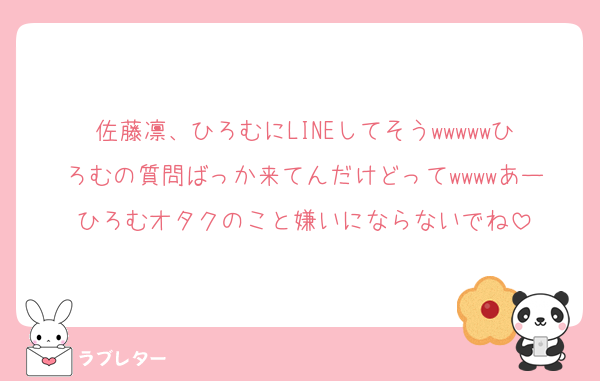 佐藤凛、ひろむにLINEしてそうwwwwwひろむの質問ばっか来てんだけどってwwwwあーひろむオタクのこと嫌いにならないでね