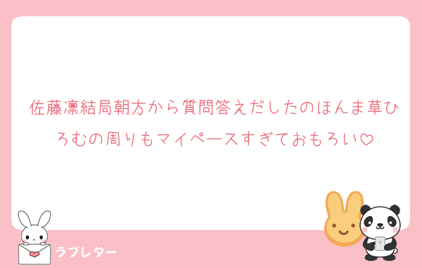 佐藤凛結局朝方から質問答えだしたのほんま草ひろむの周りもマイペースすぎておもろい
