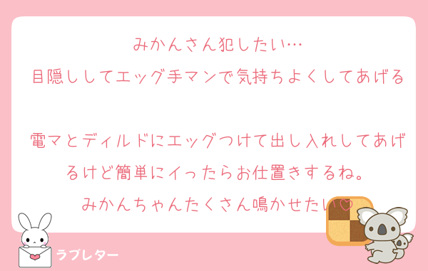 みかんさん犯したい…
目隠ししてエッグ手マンで気持ちよくしてあげる❤️
電マとディルドにエッグつけて出し入れしてあげるけど簡単にイったらお仕置きするね。
みかんちゃんたくさん鳴かせたい