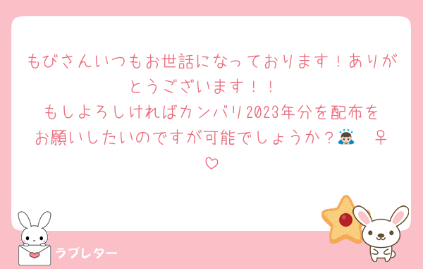もびさんいつもお世話になっております！ありがとうございます！！
もしよろしければカンバリ2023年分を配布をお願いしたいのですが可能でしょうか？🙇🏻‍♀️