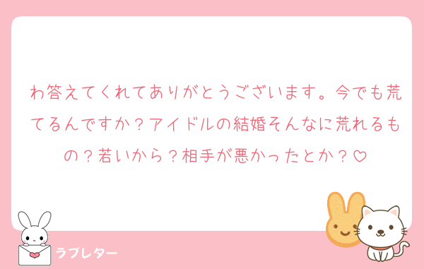 わ答えてくれてありがとうございます。今でも荒てるんですか？アイドルの結婚そんなに荒れるもの？若いから？相手が悪かったとか？