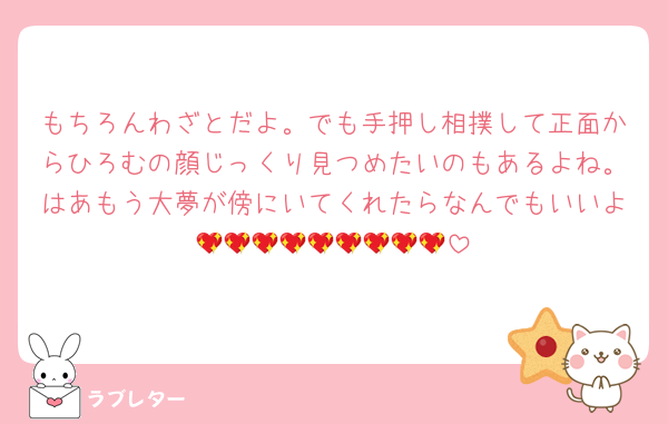 もちろんわざとだよ。でも手押し相撲して正面からひろむの顔じっくり見つめたいのもあるよね。はあもう大夢が傍にいてくれたらなんでもいいよ💖💖💖💖💖💖💖💖💖