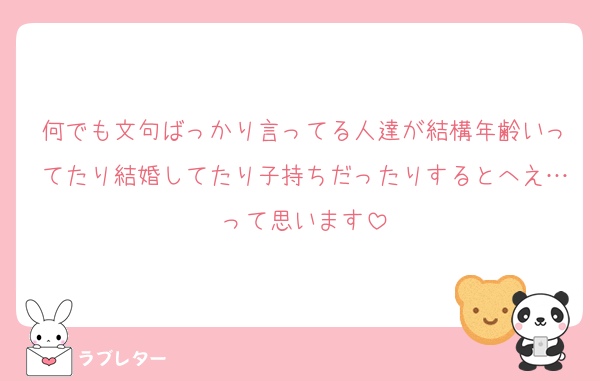 何でも文句ばっかり言ってる人達が結構年齢いってたり結婚してたり子持ちだったりするとへえ…って思います