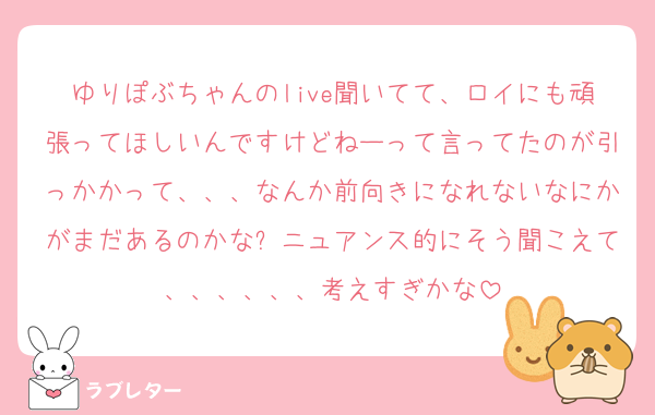 ゆりぽぶちゃんのlive聞いてて、ロイにも頑張ってほしいんですけどねーって言ってたのが引っかかって、、、なんか前向きになれないなにかがまだあるのかな❓ニュアンス的にそう聞こえて、、、、、、考えすぎかな