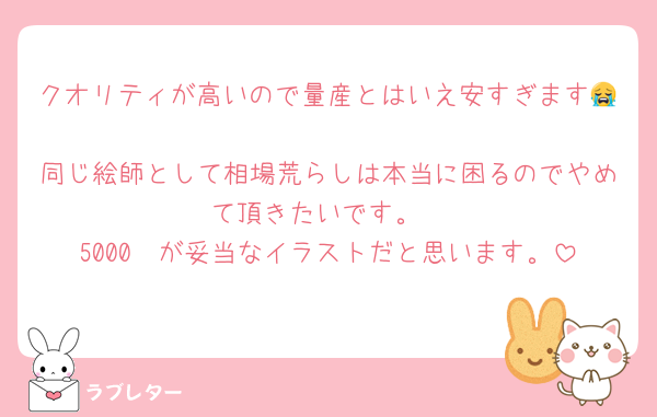 クオリティが高いので量産とはいえ安すぎます😭
同じ絵師として相場荒らしは本当に困るのでやめて頂きたいです。
5000〜が妥当なイラストだと思います。