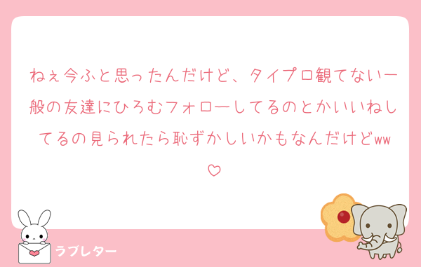 ねぇ今ふと思ったんだけど、タイプロ観てない一般の友達にひろむフォローしてるのとかいいねしてるの見られたら恥ずかしいかもなんだけどww