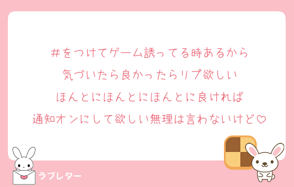 ＃をつけてゲーム誘ってる時あるから
気づいたら良かったらリプ欲しい
ほんとにほんとにほんとに良ければ
通知オンにして欲しい無理は言わないけど