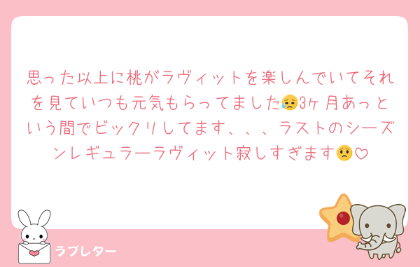 思った以上に桃がラヴィットを楽しんでいてそれを見ていつも元気もらってました😥3ヶ月あっという間でビックリしてます、、、ラストのシーズンレギュラーラヴィット寂しすぎます😟