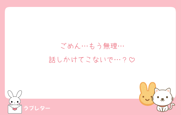 ごめん…もう無理…
話しかけてこないで…？