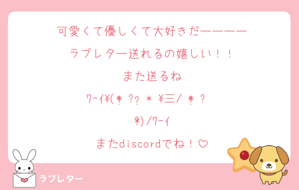 可愛くて優しくて大好きだーーーー
ラブレター送れるの嬉しい！！
また送るね
ﾜｰｲ\(* ॑꒳ ॑* \三/ * ॑꒳ ॑*)/ﾜｰｲ
またdiscordでね！